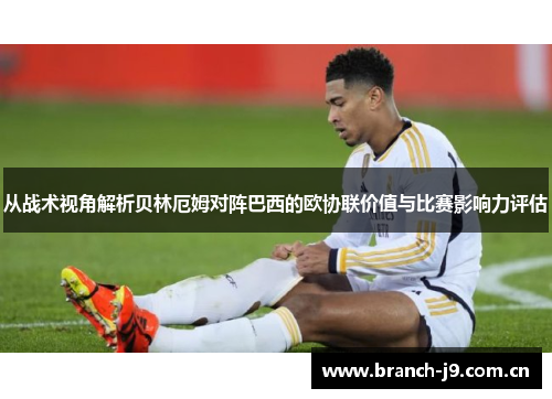 从战术视角解析贝林厄姆对阵巴西的欧协联价值与比赛影响力评估